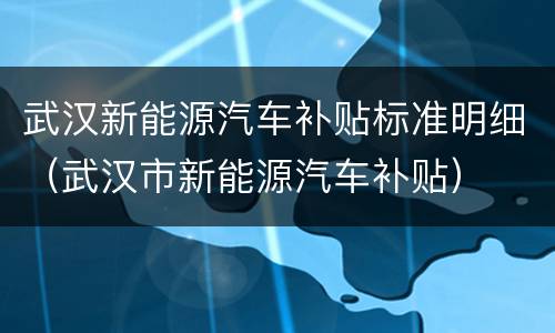 武汉新能源汽车补贴标准明细（武汉市新能源汽车补贴）