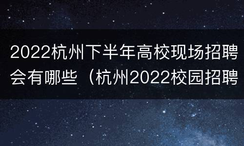 2022杭州下半年高校现场招聘会有哪些（杭州2022校园招聘）
