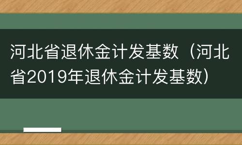 河北省退休金计发基数（河北省2019年退休金计发基数）