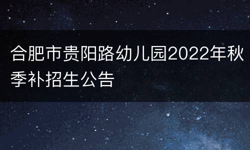 合肥市贵阳路幼儿园2022年秋季补招生公告