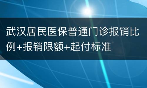 武汉居民医保普通门诊报销比例+报销限额+起付标准