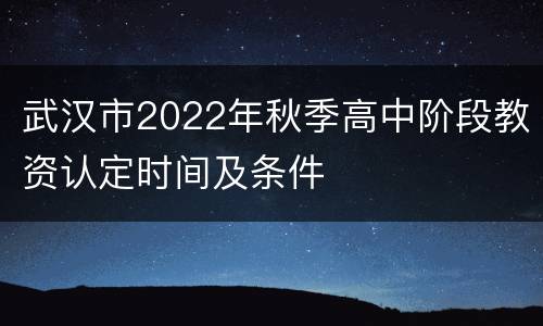 武汉市2022年秋季高中阶段教资认定时间及条件