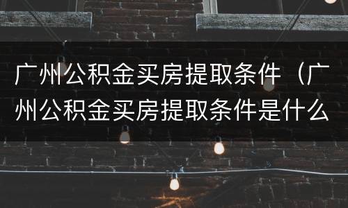 广州公积金买房提取条件（广州公积金买房提取条件是什么）