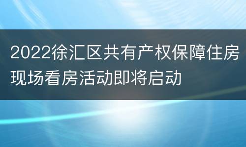 2022徐汇区共有产权保障住房现场看房活动即将启动