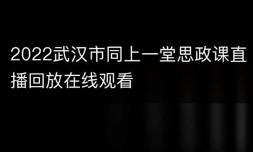 2022武汉市同上一堂思政课直播回放在线观看