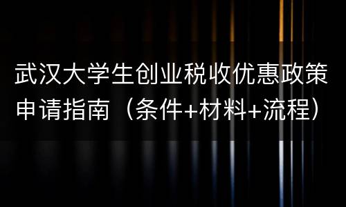 武汉大学生创业税收优惠政策申请指南（条件+材料+流程）