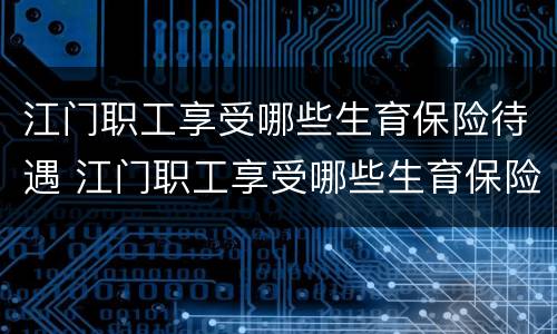 江门职工享受哪些生育保险待遇 江门职工享受哪些生育保险待遇呢