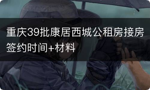 重庆39批康居西城公租房接房签约时间+材料