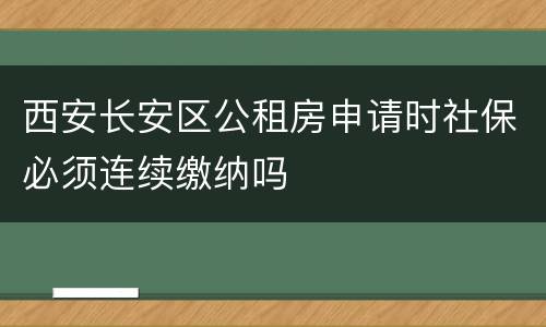 西安长安区公租房申请时社保必须连续缴纳吗