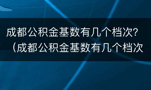 成都公积金基数有几个档次？（成都公积金基数有几个档次）
