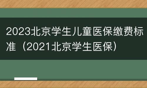 2023北京学生儿童医保缴费标准（2021北京学生医保）