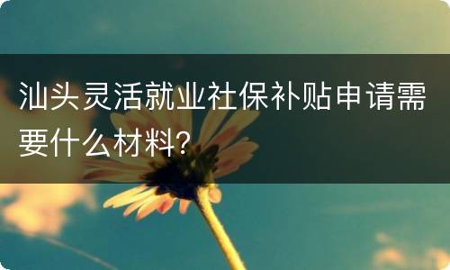 汕头灵活就业社保补贴申请需要什么材料？
