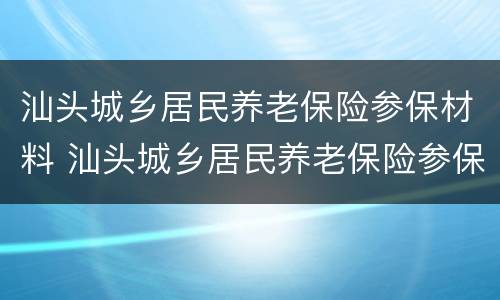 汕头城乡居民养老保险参保材料 汕头城乡居民养老保险参保材料有哪些