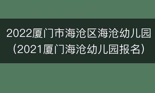 2022厦门市海沧区海沧幼儿园（2021厦门海沧幼儿园报名）