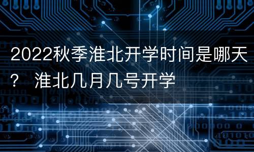 2022秋季淮北开学时间是哪天？ 淮北几月几号开学