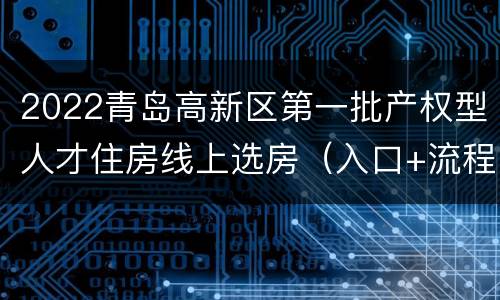 2022青岛高新区第一批产权型人才住房线上选房（入口+流程）