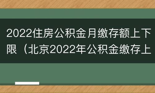 2022住房公积金月缴存额上下限（北京2022年公积金缴存上限）
