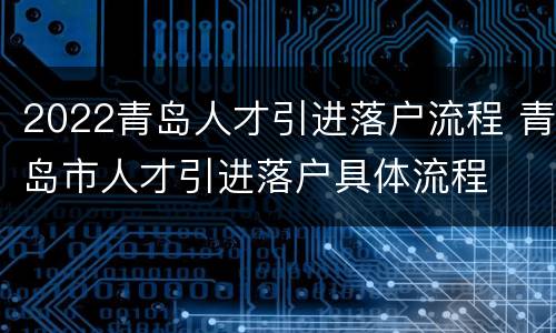 2022青岛人才引进落户流程 青岛市人才引进落户具体流程