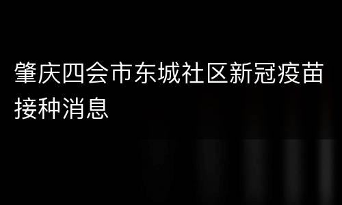 肇庆四会市东城社区新冠疫苗接种消息