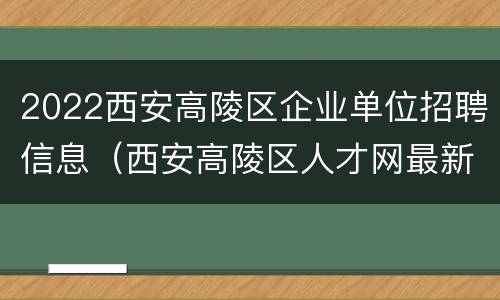 2022西安高陵区企业单位招聘信息（西安高陵区人才网最新招聘信息）