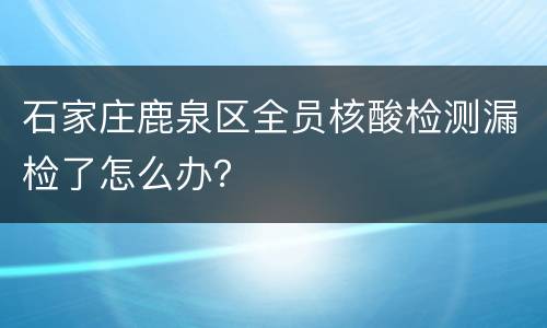 石家庄鹿泉区全员核酸检测漏检了怎么办？