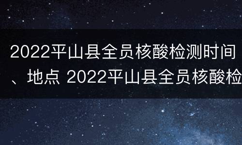 2022平山县全员核酸检测时间、地点 2022平山县全员核酸检测时间,地点查询