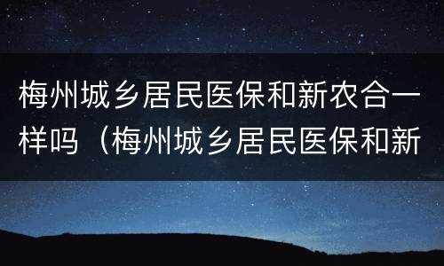 梅州城乡居民医保和新农合一样吗（梅州城乡居民医保和新农合一样吗）