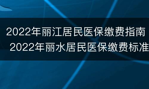 2022年丽江居民医保缴费指南 2022年丽水居民医保缴费标准