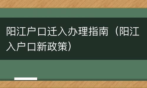 阳江户口迁入办理指南（阳江入户口新政策）