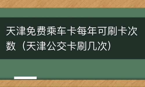 天津免费乘车卡每年可刷卡次数（天津公交卡刷几次）