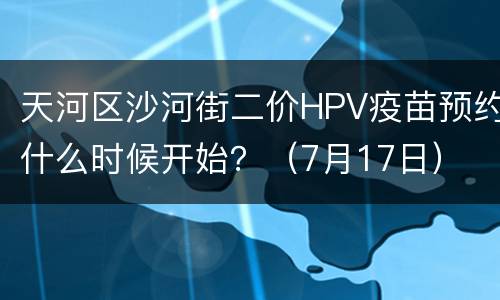 天河区沙河街二价HPV疫苗预约什么时候开始？（7月17日）