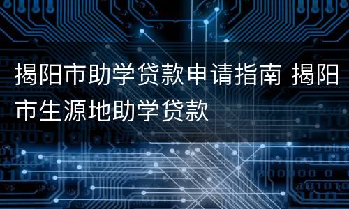 揭阳市助学贷款申请指南 揭阳市生源地助学贷款
