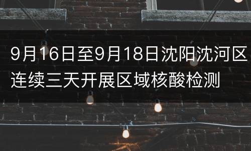 9月16日至9月18日沈阳沈河区连续三天开展区域核酸检测