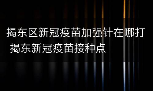 揭东区新冠疫苗加强针在哪打 揭东新冠疫苗接种点