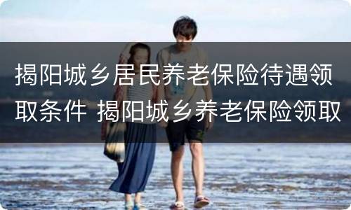 揭阳城乡居民养老保险待遇领取条件 揭阳城乡养老保险领取标准