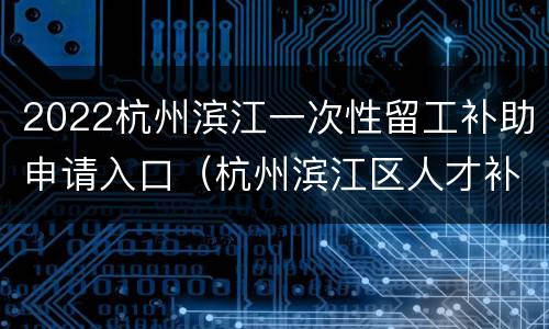 2022杭州滨江一次性留工补助申请入口（杭州滨江区人才补贴政策2020）