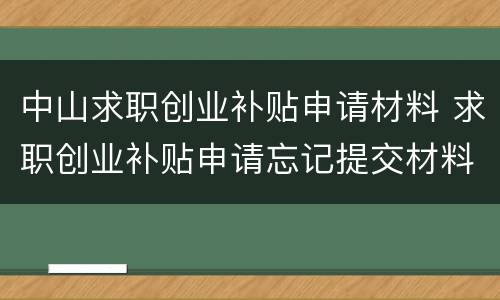 中山求职创业补贴申请材料 求职创业补贴申请忘记提交材料