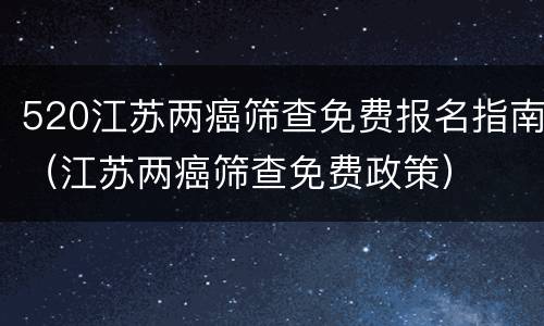 520江苏两癌筛查免费报名指南（江苏两癌筛查免费政策）