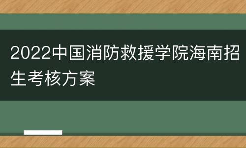 2022中国消防救援学院海南招生考核方案