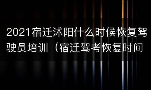 2021宿迁沭阳什么时候恢复驾驶员培训（宿迁驾考恢复时间）