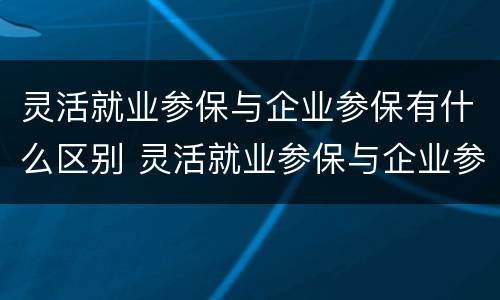 灵活就业参保与企业参保有什么区别 灵活就业参保与企业参保有什么区别呢