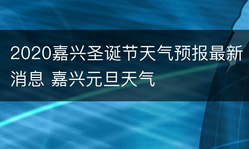2020嘉兴圣诞节天气预报最新消息 嘉兴元旦天气