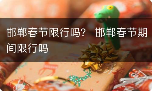 邯郸春节限行吗？ 邯郸春节期间限行吗