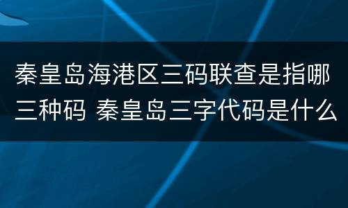 秦皇岛海港区三码联查是指哪三种码 秦皇岛三字代码是什么