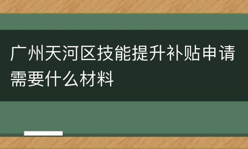 广州天河区技能提升补贴申请需要什么材料