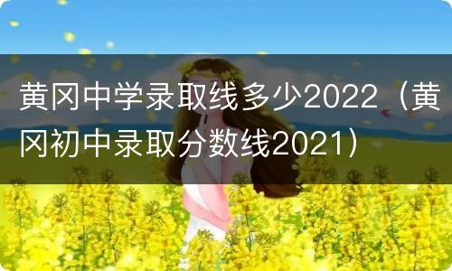 黄冈中学录取线多少2022（黄冈初中录取分数线2021）