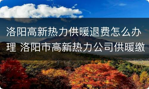 洛阳高新热力供暖退费怎么办理 洛阳市高新热力公司供暖缴费