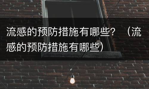流感的预防措施有哪些？（流感的预防措施有哪些）