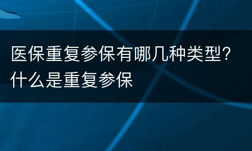 医保重复参保有哪几种类型? 什么是重复参保
