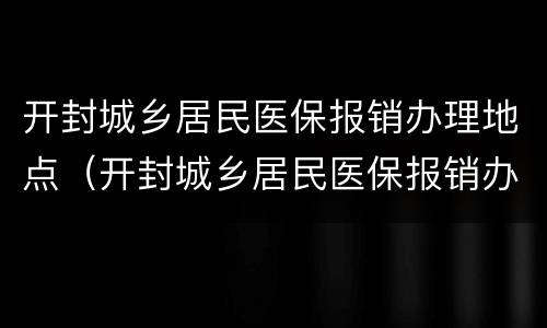 开封城乡居民医保报销办理地点（开封城乡居民医保报销办理地点电话）